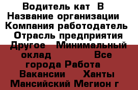 Водитель кат. В › Название организации ­ Компания-работодатель › Отрасль предприятия ­ Другое › Минимальный оклад ­ 25 000 - Все города Работа » Вакансии   . Ханты-Мансийский,Мегион г.